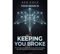 Your Brain Is Keeping You Broke: The AI-Powered System to Rewire Your Money Psychology, Stop Self-Sabotage, and Build Wealth Automatically