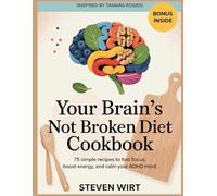 YOUR BRAIN’S NOT BROKEN DIET COOKBOOK: 75 Simple Recipes to Fuel Focus, Boost Energy, and Calm Your ADHD Mind