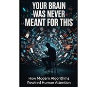 Your Brain Was Never Meant for This: How Modern Algorithms Rewired Human Attention
