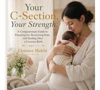 Your C-Section, Your Strength: A Compassionate Guide to Preparing for, Recovering from, and Healing After a Cesarean Birth