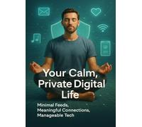 Your Calm, Private Digital Life: Minimal Feeds, Meaningful Connections, Manageable Tech