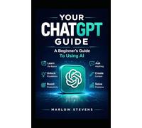 Your ChatGPT Guide - A Beginner’s Guide To Using AI: Learn, Create, and Solve Problems with AI for Everyday Life, Work, and Creativity
