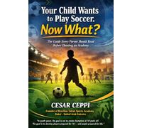Your Child Wants to Play Soccer - Now What?: The Guide Every Parent Should Read Before Choosing an Academy