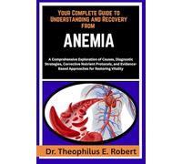 YOUR COMPLETE GUIDE TO UNDERSTANDING AND RECOVERY FROM ANEMIA: A Comprehensive Exploration of Causes, Diagnostic Strategies, Corrective Nutrient ... Approaches for Restoring Vitality
