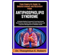 YOUR COMPLETE GUIDE TO UNDERSTANDING AND RECOVERY FROM ANTIPHOSPHOLIPID SYNDROME: A Detailed Medical Framework Covering Immune Mechanisms, Vascular ... and Long-Term Management to Stabilize Health
