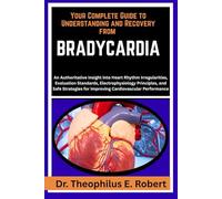 YOUR COMPLETE GUIDE TO UNDERSTANDING AND RECOVERY FROM BRADYCARDIA: An Authoritative Insight into Heart Rhythm Irregularities, Evaluation Standards, ... for Improving Cardiovascular Performance