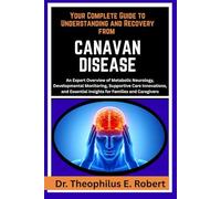 YOUR COMPLETE GUIDE TO UNDERSTANDING AND RECOVERY FROM CANAVAN DISEASE: An Expert Overview of Metabolic Neurology, Developmental Monitoring, ... Insights for Families and Caregivers
