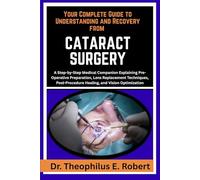 YOUR COMPLETE GUIDE TO UNDERSTANDING AND RECOVERY FROM CATARACT SURGERY: A Step-by-Step Medical Companion Explaining Pre-Operative Preparation, Lens ... Healing, and Vision Optimization