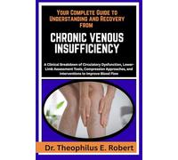 YOUR COMPLETE GUIDE TO UNDERSTANDING AND RECOVERY FROM CHRONIC VENOUS INSUFFICIENCY: A Clinical Breakdown of Circulatory Dysfunction, Lower-Limb ... and Interventions to Improve Blood Flow