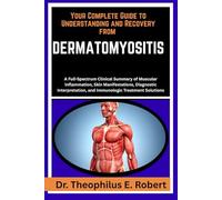 YOUR COMPLETE GUIDE TO UNDERSTANDING AND RECOVERY FROM DERMATOMYOSITIS: A Full-Spectrum Clinical Summary of Muscular Inflammation, Skin ... and Immunologic Treatment Solutions