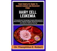 YOUR COMPLETE GUIDE TO UNDERSTANDING AND RECOVERY FROM HAIRY CELL LEUKEMIA: A Comprehensive Hematologic Analysis Addressing Cell Abnormalities, ... Protocols, and Long-Term Wellness Planning