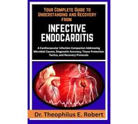 YOUR COMPLETE GUIDE TO UNDERSTANDING AND RECOVERY FROM INFECTIVE ENDOCARDITIS: A Cardiovascular Infection Companion Addressing Microbial Causes, ... Protection Tactics, and Recovery Protocols