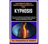 YOUR COMPLETE GUIDE TO UNDERSTANDING AND RECOVERY FROM KYPHOSIS: A Structural Health Manual Explaining Spine Alignment, Postural Correction ... Methods, and Rehabilitation Solutions
