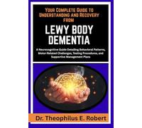 YOUR COMPLETE GUIDE TO UNDERSTANDING AND RECOVERY FROM LEWY BODY DEMENTIA: A Neurocognitive Guide Detailing Behavioral Patterns, Motor-Related ... Procedures, and Supportive Management Plans