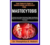 YOUR COMPLETE GUIDE TO UNDERSTANDING AND RECOVERY FROM MASTOCYTOSIS: A Clinical Look at Mast Cell Activity, Trigger Identification, Diagnostic Evaluation, and Personalized Symptom Control Techniques