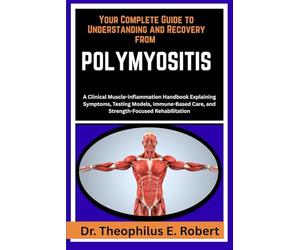 YOUR COMPLETE GUIDE TO UNDERSTANDING AND RECOVERY FROM POLYMYOSITIS: A Clinical Muscle-Inflammation Handbook Explaining Symptoms, Testing Models, Immune-Based Care, and Strength-Focused Rehabilitation
