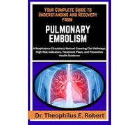YOUR COMPLETE GUIDE TO UNDERSTANDING AND RECOVERY FROM PULMONARY EMBOLISM: A Respiratory-Circulatory Manual Covering Clot Pathways, High-Risk ... Plans, and Preventive Health Guidance