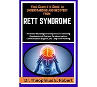YOUR COMPLETE GUIDE TO UNDERSTANDING AND RECOVERY FROM RETT SYNDROME: A Genetic-Neurological Family Resource Outlining Developmental Changes, Care ... Communication Support, and Long-Term Planning