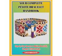YOUR COMPLETE PEYOTE BRACELET HANDBOOK: Step-by-Step Secrets to Making Beautiful, Complex Stitch Designs