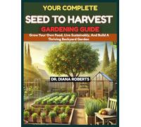 YOUR COMPLETE SEED TO HARVEST GARDENING GUIDE: Grow your own food, Live sustainably, And build a thriving backyard garden