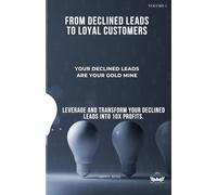 Your Declined Leads Are Your Gold Mine: From Declined Leads to Loyal Customers: How to Leverage and Transform Your Declined Leads into 10X Profits