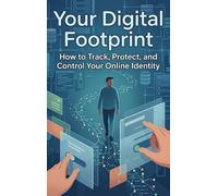 Your Digital Footprint: How to Track, Protect, and Control Your Online Identity