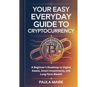 Your Easy Everyday Guide to Cryptocurrency: A Beginner’s Roadmap to Digital Assets, Smart Investments, and Long-Term Wealth