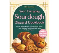 Your Everyday Sourdough Discard Cookbook: 100+ Easy & Healthy Recipes Loved by Home Bakers - Family-Friendly Photo-Illustrated Breads, Snacks & Meals for Every Occasion (Gluten-Free Options Included)