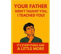 Your Father Didn't Taught You, I Teached You!: It's Everything and More