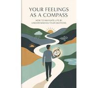 Your Feelings as a Compass: How to Navigate Life by Understanding Your Emotions