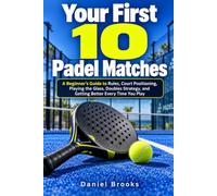 Your First 10 Padel Matches: A Beginner's Guide to Rules, Court Positioning, Playing the Glass, Doubles Strategy, and Getting Better Every Time You Play