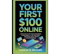 Your First $100 Online: A Simple Step-by-Step Guide for Beginners to Make Money Using Just Your Phone, Freelancing, Digital Products, and Affiliate Marketing