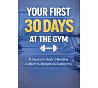Your First 30 Days at the Gym: A Beginner’s Guide to Building Confidence, Strength, and Consistency