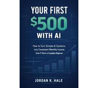 Your First $500 With AI: How to Turn Simple AI Systems into Consistent Monthly Income, Even If You’re a Complete Beginner