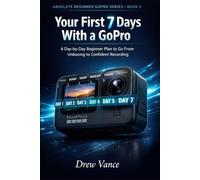 Your First 7 Days With a GoPro: A Day-by-Day Beginner Plan to Go From Unboxing to Confident Recording (Absolute Beginner GoPro Series BOOK 2)