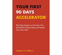 Your First 90 Days Accelerator: The Daily System to Structure Your 30/60/90 Onboarding and Master Your New Role