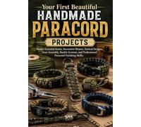 Your First Beautiful Handmade Paracord Projects: Master Essential Knots, Decorative Weaves, Tactical Designs, Gear Assembly, Buckle Systems, and Professional Paracord Finishing Skills