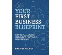 Your First Business Blueprint: How to Plan, Launch and Grow a Profitable Small Business