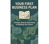 Your First Business Plan: A Simple, Step-by-Step Guide to Building Your Future