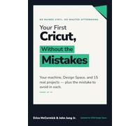 Your First Cricut, Without the Mistakes: The Beginner's Guide to Your Cricut Machine, Design Space, and 15 Projects - and What Trips People Up on Each One