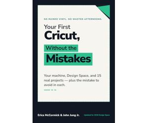 Your First Cricut, Without the Mistakes: The Beginner's Guide to Your Cricut Machine, Design Space, and 15 Projects - and What Trips People Up on Each One
