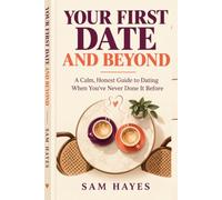 Your First Date and Beyond: A Calm, Honest Guide to Dating When You've Never Done It Before: First Date Tips, Conversation, Confidence, and Safety