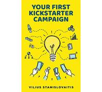 Your First Kickstarter Campaign: Step by Step Guide to Launching a Successful Crowdfunding Project