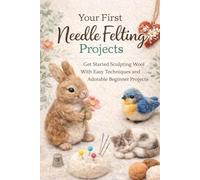 Your First Needle Felting Projects: Learn How to Sculpt Wool With Simple Techniques and Beginner-Friendly Designs