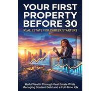 Your First Property Before 30: Real Estate for Career Starters: Build Wealth Through Real Estate While Managing Student Debt and a Full-Time Job