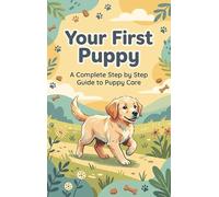 Your First Puppy: A Complete Step by Step Guide to Puppy Care