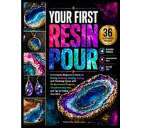 YOUR FIRST RESIN POUR: A Complete Beginner’s Guide to Mixing, Coloring, Casting, Curing, and Finishing Epoxy with 36 Illustrated Projects, Troubleshooting Help, and Tips for Selling Your Work