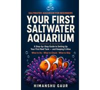 Your First Saltwater Aquarium: Saltwater Aquarium for Beginners: A Step-by-Step Guide to Setting Up Your First Reef Tank and Keeping It Alive