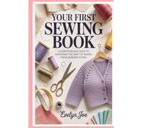 Your First Sewing Book: A Comprehensive Guide to Mastering the Craft of Sewing from Beginner to Pro