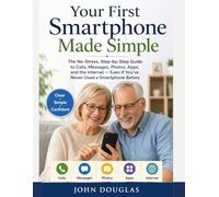 Your First Smartphone Made Simple: The No-Stress, Step-by-Step Guide to Calls, Messages, Photos, Apps, and the Internet - Even If You’ve Never Used a Smartphone Before